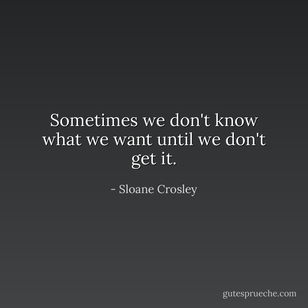 Sometimes we don't know what we want until we don't get it. - Sloane Crosley