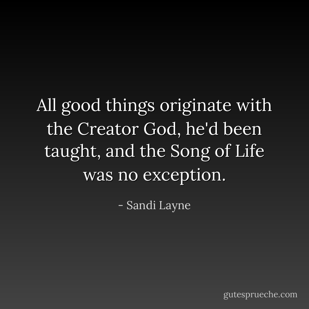 All good things originate with the Creator God, he'd been taught, and the Song of Life was no exception. - Sandi Layne