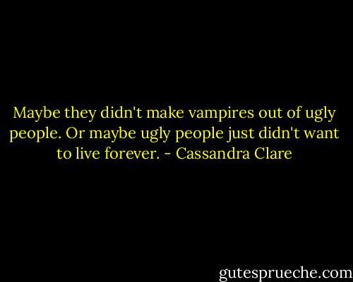 Maybe they didn't make vampires out of ugly people. Or maybe ugly people just didn't want to live forever. - Cassandra Clare