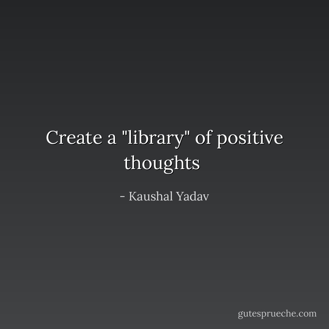 Create a "library" of positive thoughts  - Kaushal Yadav