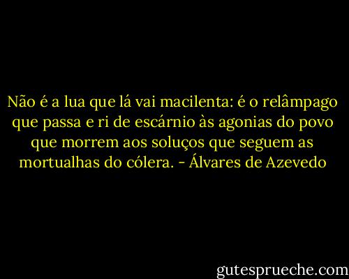 Não é a lua que lá vai macilenta: é o relâmpago que passa e ri de escárnio às agonias do povo que morrem aos soluços que seguem as mortualhas do cólera. - Álvares de Azevedo
