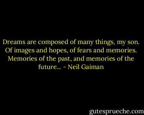 Dreams are composed of many things, my son. Of images and hopes, of fears and memories. Memories of the past, and memories of the future... - Neil Gaiman