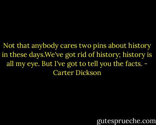 Not that anybody cares two pins about history in these days.We've got rid of history; history is all my eye. But I've got to tell you the facts. - Carter Dickson