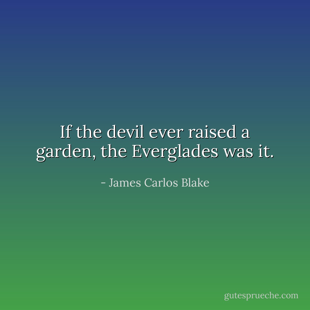If the devil ever raised a garden, the Everglades was it. - James Carlos Blake