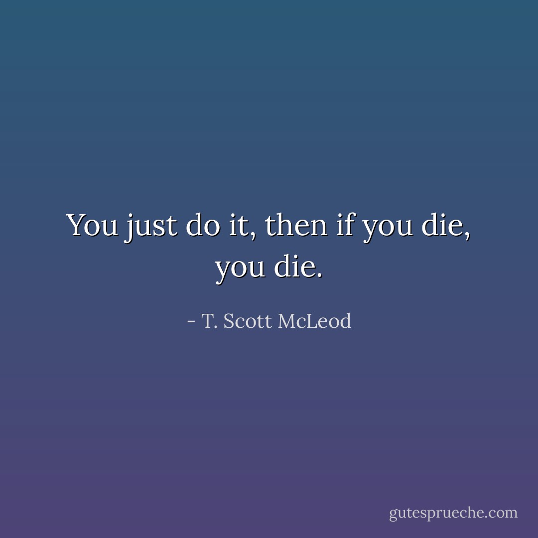 You just do it, then if you die, you die. - T. Scott McLeod