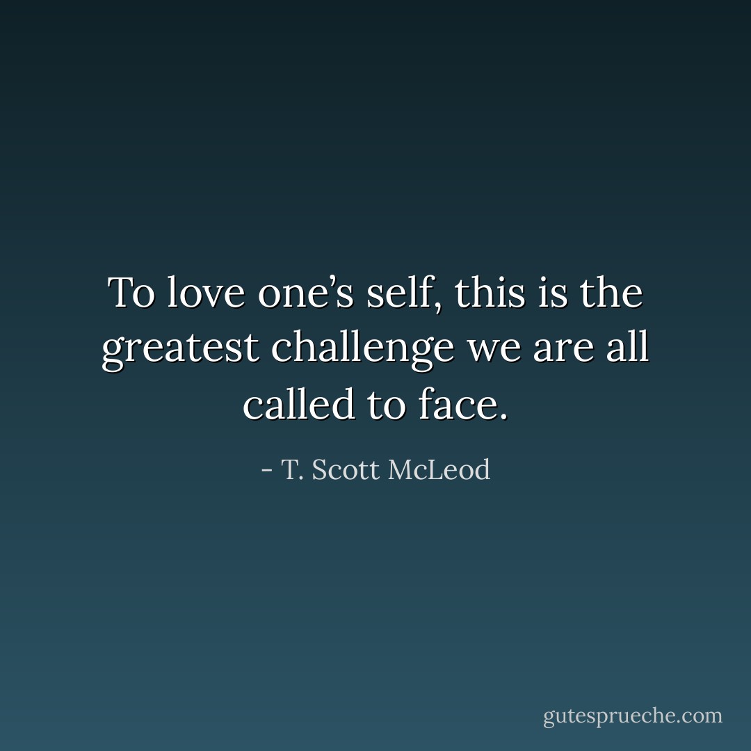 To love one’s self, this is the greatest challenge we are all called to face. - T. Scott McLeod