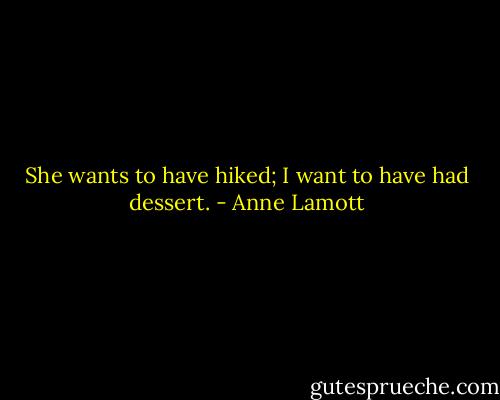 She wants to have hiked; I want to have had dessert. - Anne Lamott