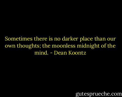 Sometimes there is no darker place than our own thoughts; the moonless midnight of the mind. - Dean Koontz
