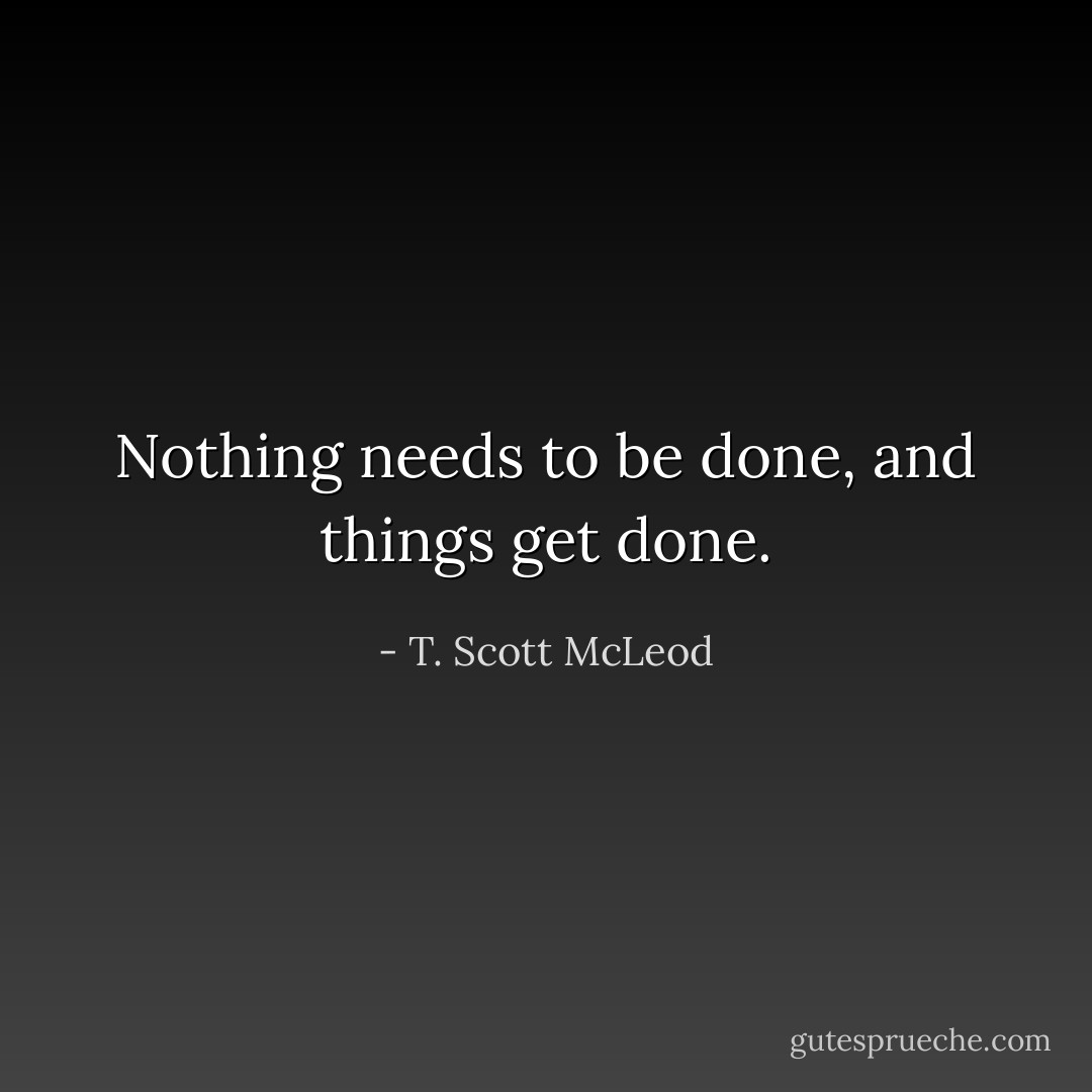 Nothing needs to be done, and things get done. - T. Scott McLeod