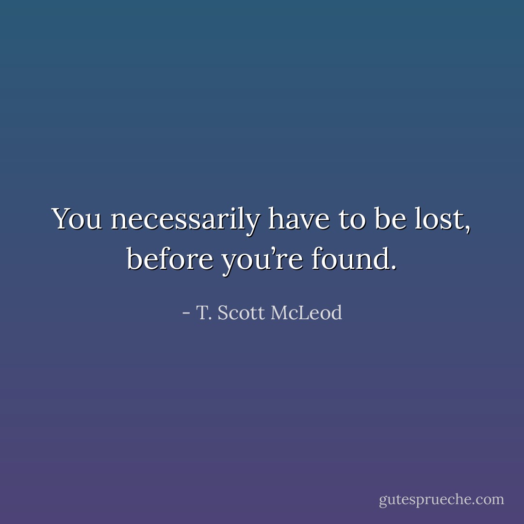 You necessarily have to be lost, before you’re found. - T. Scott McLeod
