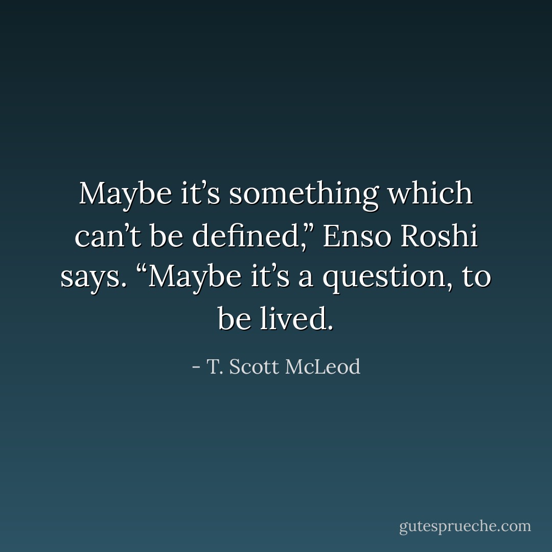 Maybe it’s something which can’t be defined,” Enso Roshi says. “Maybe it’s a question, to be lived. - T. Scott McLeod