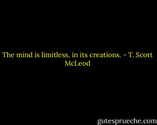 The mind is limitless, in its creations. - T. Scott McLeod