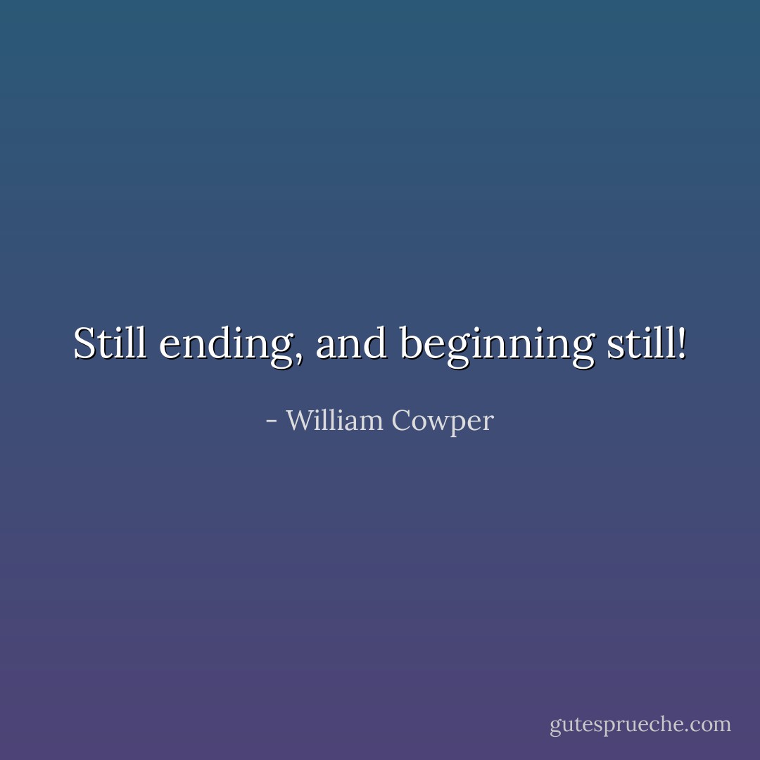 Still ending, and beginning still! - William Cowper