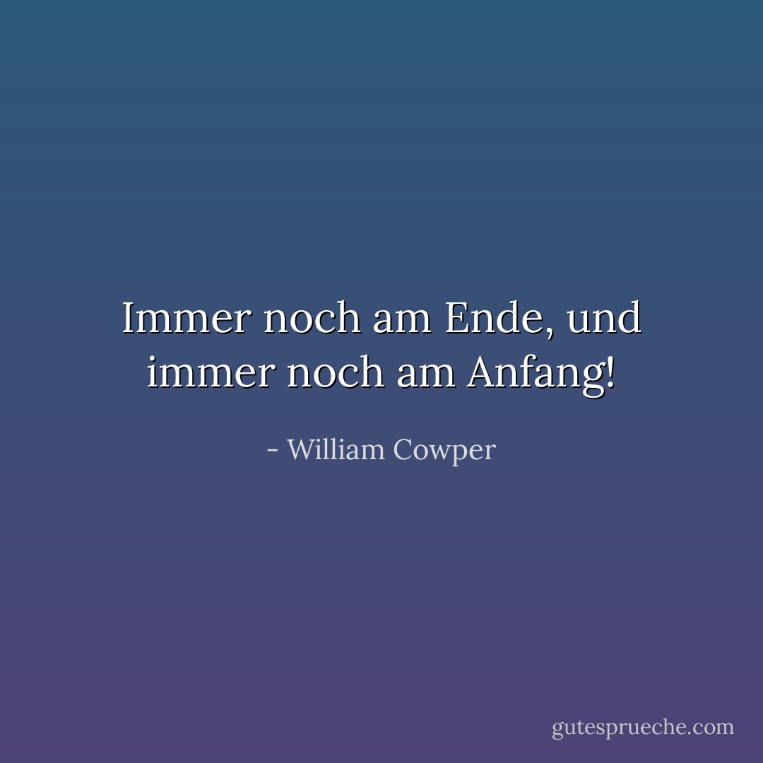 Immer noch am Ende, und immer noch am Anfang! - William Cowper<