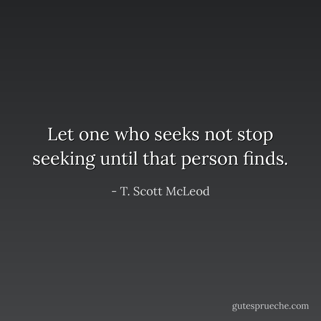 Let one who seeks not stop seeking until that person finds. - T. Scott McLeod