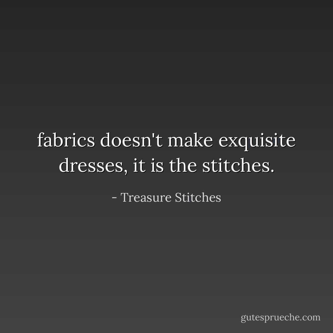 fabrics doesn't make exquisite dresses, it is the stitches. - Treasure Stitches