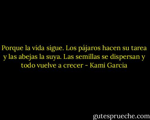 Porque la vida sigue. Los pájaros hacen su tarea y las abejas la suya. Las semillas se dispersan y todo vuelve a crecer - Kami Garcia