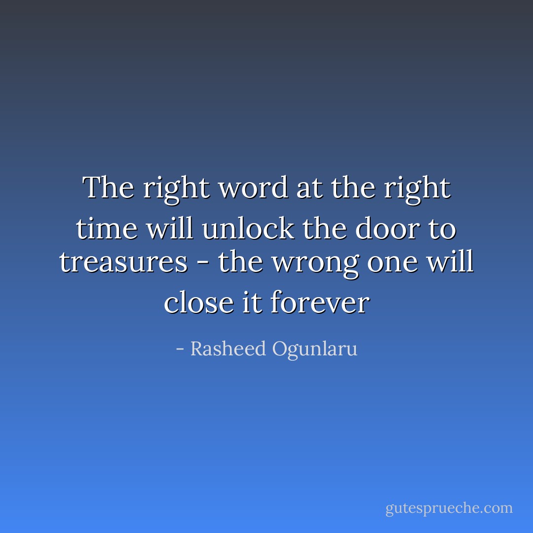 The right word at the right time will unlock the door to treasures - the wrong one will close it forever - Rasheed Ogunlaru