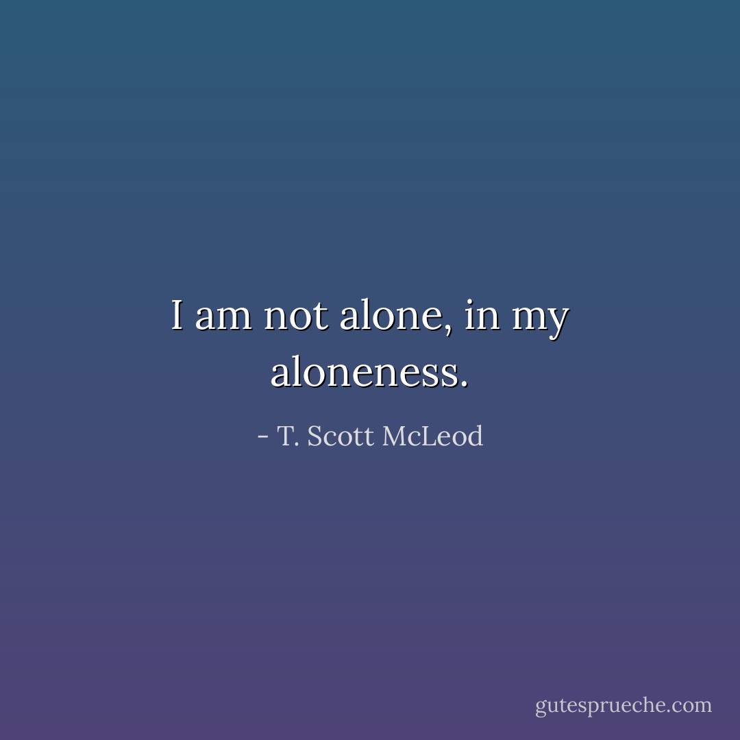 I am not alone, in my aloneness. - T. Scott McLeod