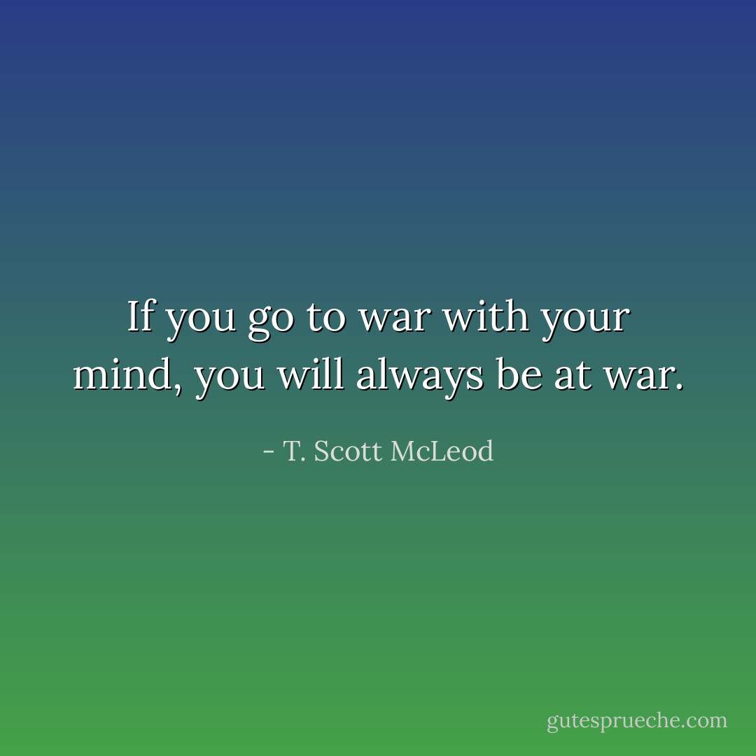 If you go to war with your mind, you will always be at war. - T. Scott McLeod