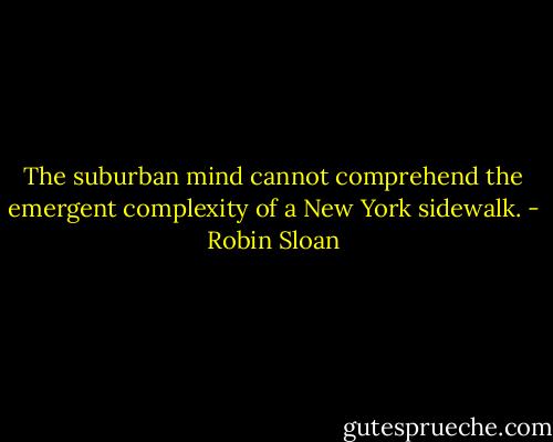 The suburban mind cannot comprehend the emergent complexity of a New York sidewalk. - Robin Sloan