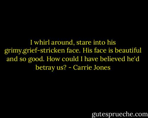 I whirl around, stare into his grimy,grief-stricken face. His face is beautiful and so good. How could I have believed he'd betray us? - Carrie Jones