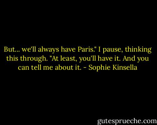 But... we'll always have Paris." I pause, thinking this through. "At least, you'll have it. And you can tell me about it. - Sophie Kinsella