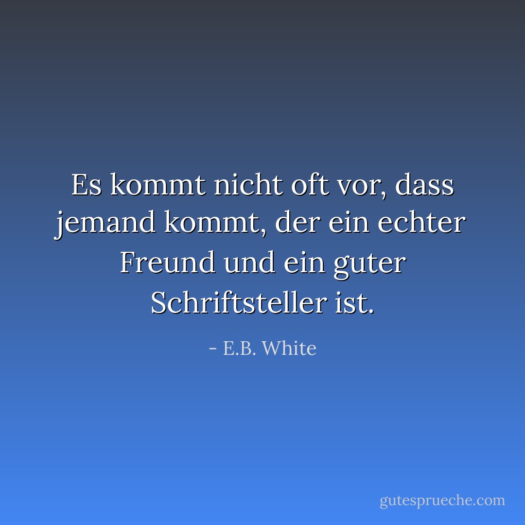 Es kommt nicht oft vor, dass jemand kommt, der ein echter Freund und ein guter Schriftsteller ist. - E.B. White<