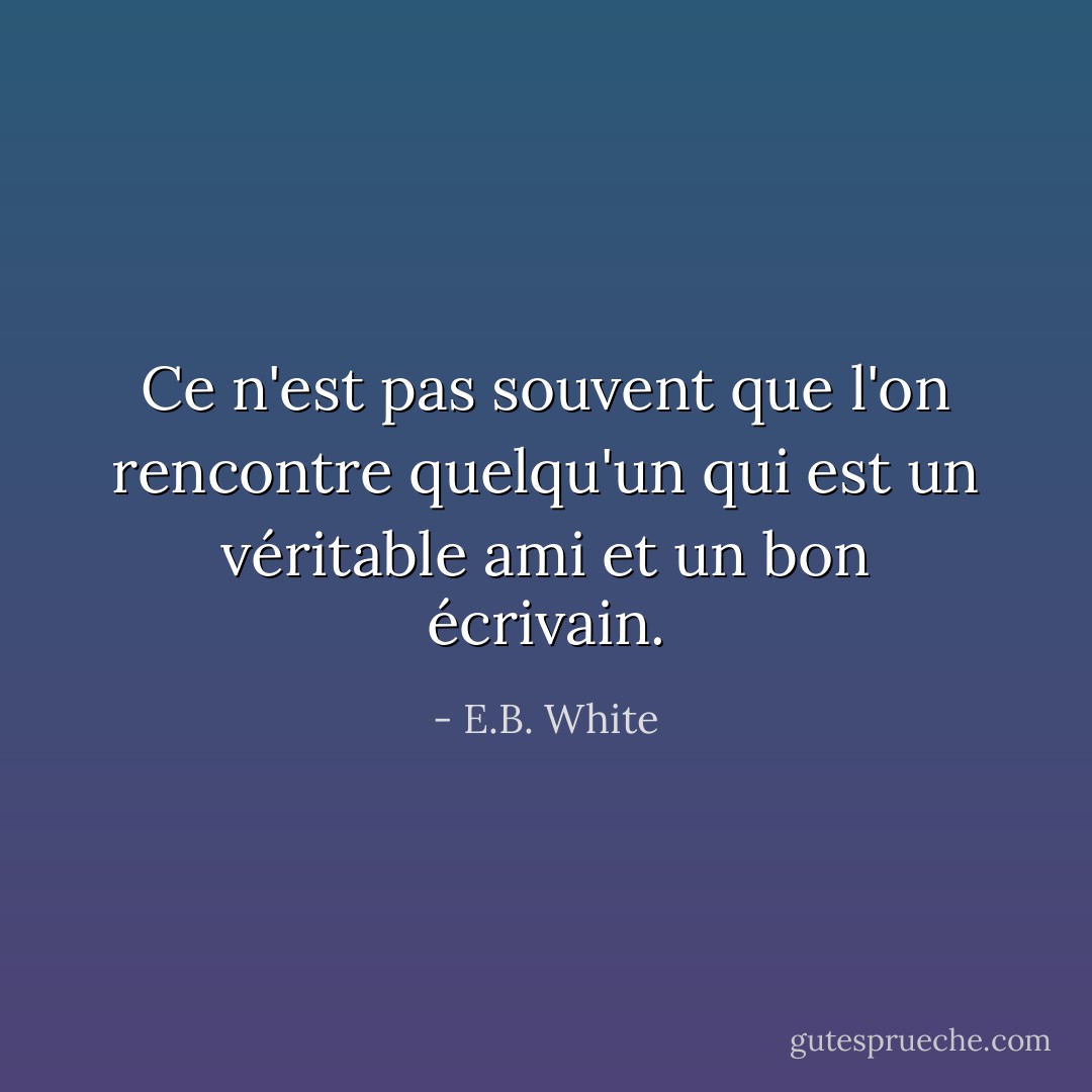 Ce n'est pas souvent que l'on rencontre quelqu'un qui est un véritable ami et un bon écrivain. - E.B. White