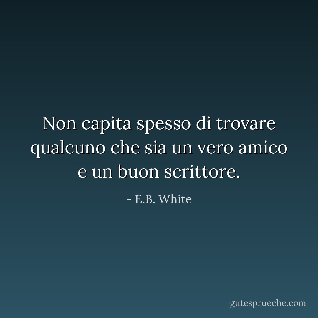 Non capita spesso di trovare qualcuno che sia un vero amico e un buon scrittore. - E.B. White