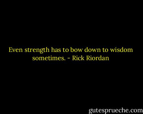 Even strength has to bow down to wisdom sometimes. - Rick Riordan