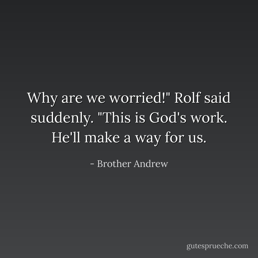 Why are we worried!" Rolf said suddenly. "This is God's work. He'll make a way for us. - Brother Andrew