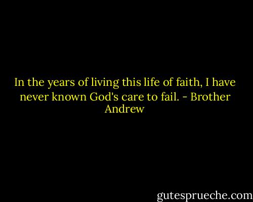 In the years of living this life of faith, I have never known God's care to fail. - Brother Andrew