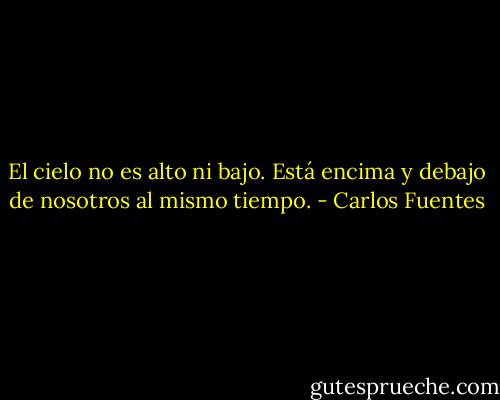 El cielo no es alto ni bajo. Está encima y debajo de nosotros al mismo tiempo. - Carlos Fuentes