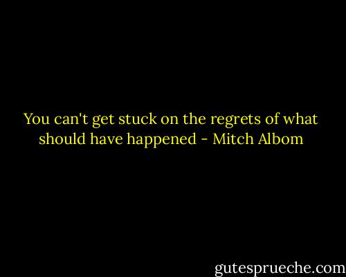 You can't get stuck on the regrets of what should have happened - Mitch Albom