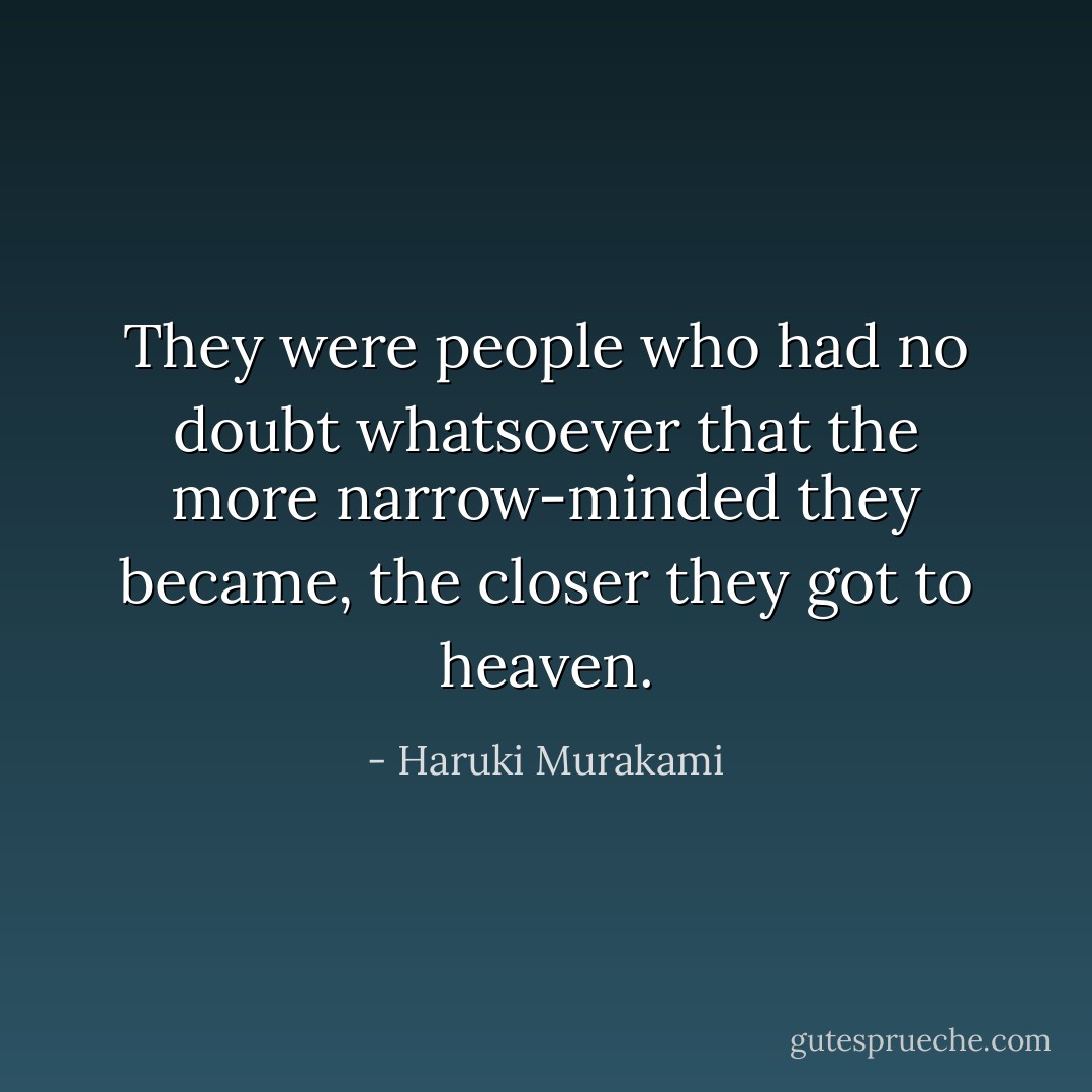 They were people who had no doubt whatsoever that the more narrow-minded they became, the closer they got to heaven. - Haruki Murakami