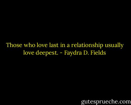 Those who love last in a relationship usually love deepest. - Faydra D. Fields