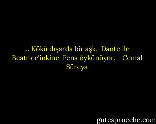 ...<br />Kökü dışarda bir aşk, <br />Dante ile Beatrice'inkine <br />Fena öykünüyor. - Cemal Süreya