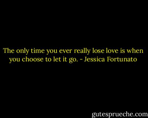 The only time you ever really lose love is when you choose to let it go. - Jessica Fortunato