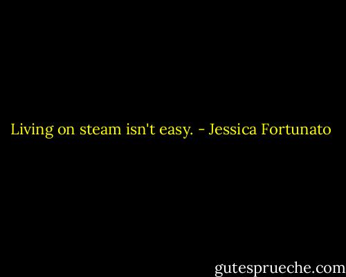 Living on steam isn't easy. - Jessica Fortunato