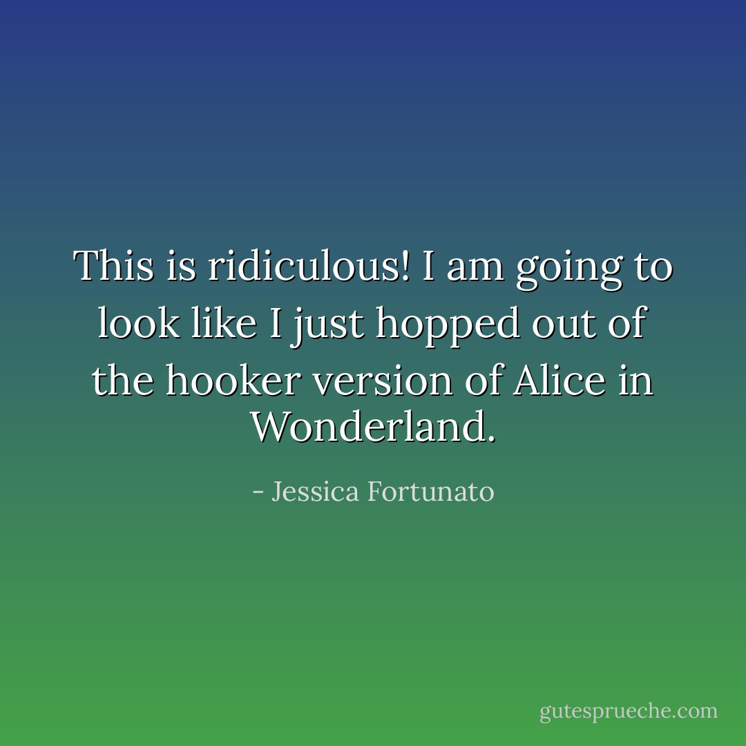 This is ridiculous! I am going to look like I just hopped out of the hooker version of Alice in Wonderland. - Jessica Fortunato