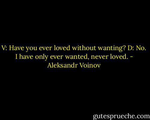 V: Have you ever loved without wanting?<br />D: No. I have only ever wanted, never loved. - Aleksandr Voinov