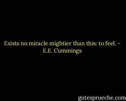 Exists no miracle mightier than this: to feel. - E.E. Cummings