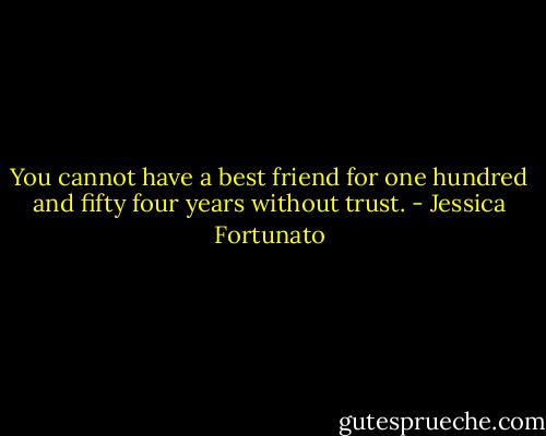 You cannot have a best friend for one hundred and fifty four years without trust. - Jessica Fortunato