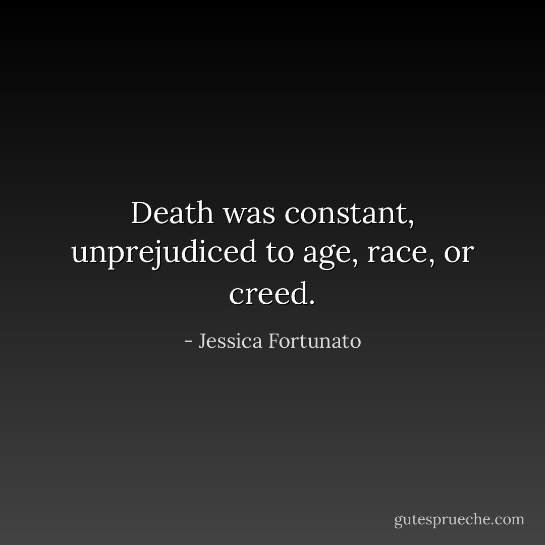 Death was constant, unprejudiced to age, race, or creed. - Jessica Fortunato