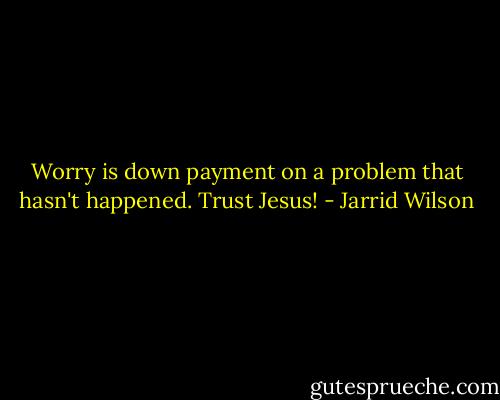 Worry is down payment on a problem that hasn't happened. Trust Jesus! - Jarrid Wilson