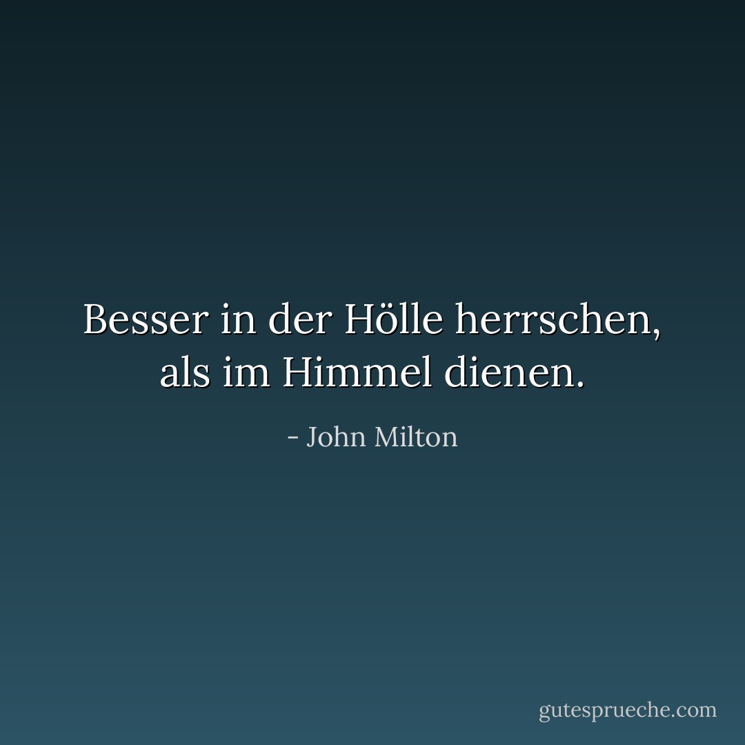 Besser in der Hölle herrschen, als im Himmel dienen. - John Milton<