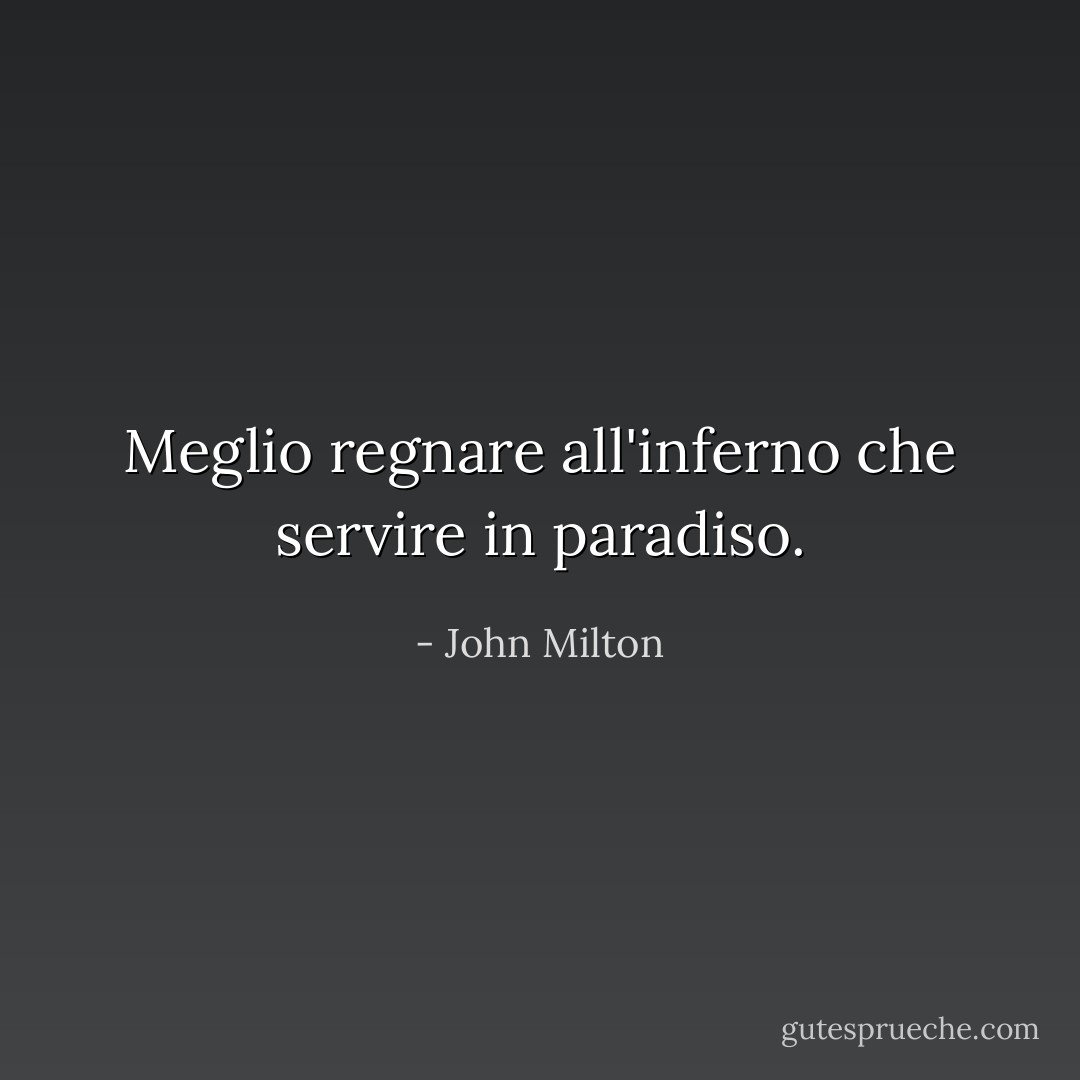 Meglio regnare all'inferno che servire in paradiso. - John Milton