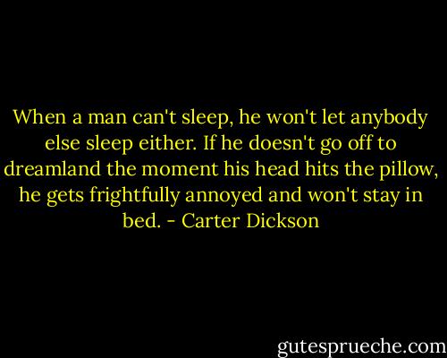 When a man can't sleep, he won't let anybody else sleep either. If he doesn't go off to dreamland the moment his head hits the pillow, he gets frightfully annoyed and won't stay in bed. - Carter Dickson