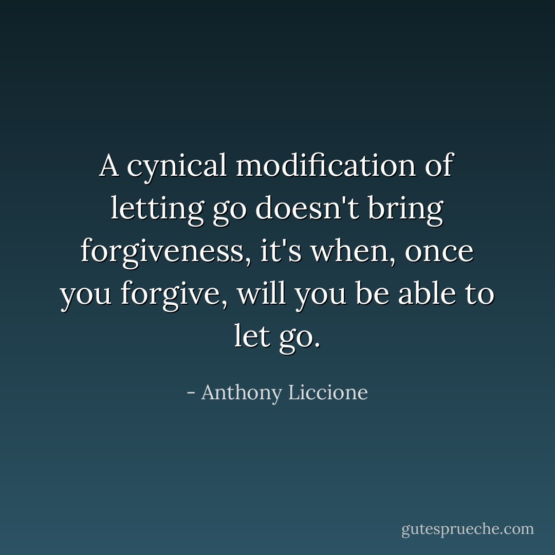 A cynical modification of letting go doesn't bring forgiveness, it's when, once you forgive, will you be able to let go. - Anthony Liccione